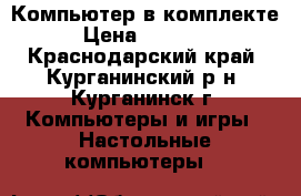 Компьютер в комплекте › Цена ­ 15 000 - Краснодарский край, Курганинский р-н, Курганинск г. Компьютеры и игры » Настольные компьютеры   